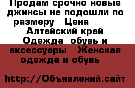 Продам срочно новые джинсы не подошли по размеру › Цена ­ 500 - Алтайский край Одежда, обувь и аксессуары » Женская одежда и обувь   